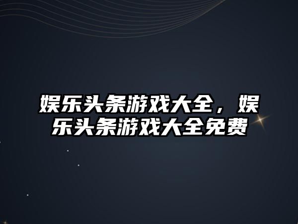 娛樂(lè )頭條游戲大全，娛樂(lè )頭條游戲大全免費