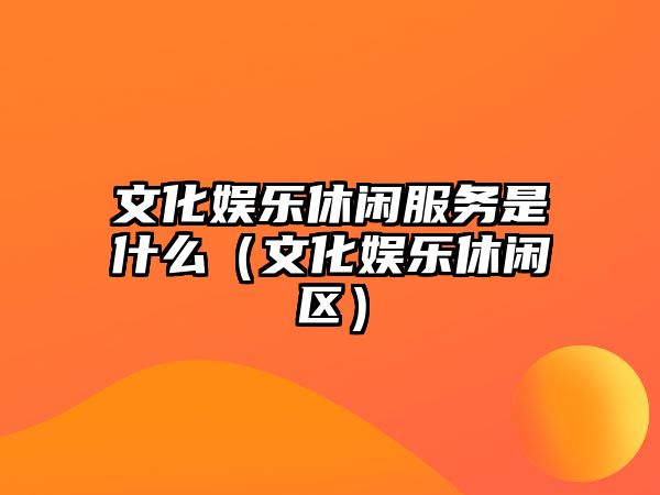 文化娛樂(lè )休閑服務(wù)是什么（文化娛樂(lè )休閑區）