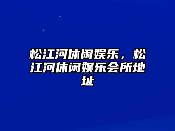 松江河休閑娛樂(lè )，松江河休閑娛樂(lè )會(huì )所地址