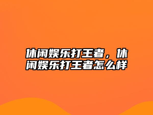 休閑娛樂(lè )打王者，休閑娛樂(lè )打王者怎么樣