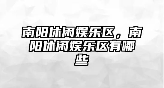 南陽(yáng)休閑娛樂(lè )區，南陽(yáng)休閑娛樂(lè )區有哪些