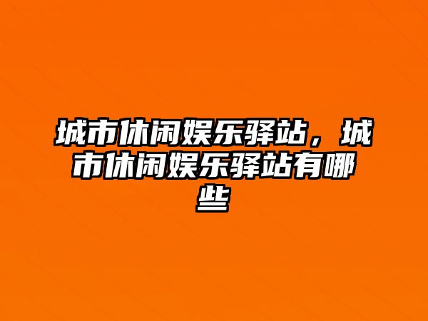 城市休閑娛樂(lè )驛站，城市休閑娛樂(lè )驛站有哪些