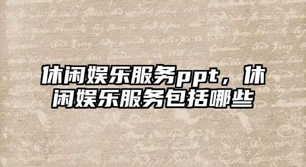 休閑娛樂(lè )服務(wù)ppt，休閑娛樂(lè )服務(wù)包括哪些