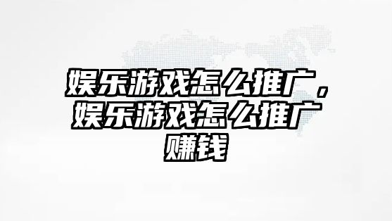 娛樂(lè )游戲怎么推廣，娛樂(lè )游戲怎么推廣賺錢(qián)