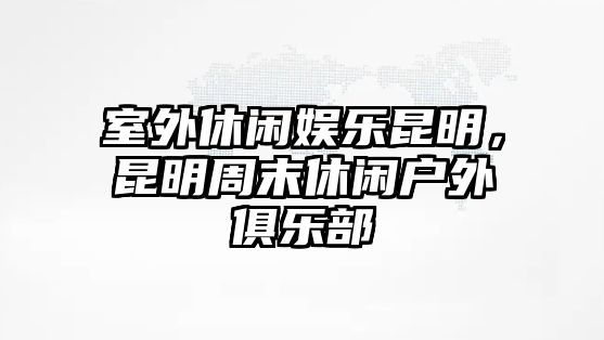 室外休閑娛樂(lè )昆明，昆明周末休閑戶(hù)外俱樂(lè )部