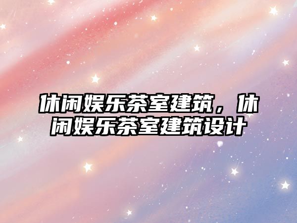 休閑娛樂(lè )茶室建筑，休閑娛樂(lè )茶室建筑設計