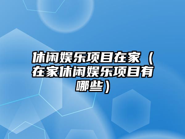 休閑娛樂(lè )項目在家（在家休閑娛樂(lè )項目有哪些）