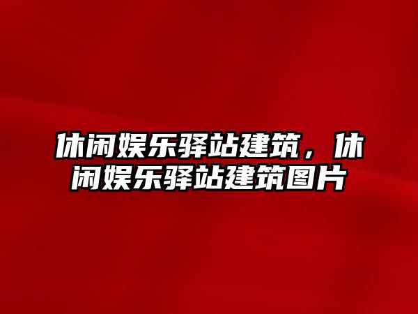 休閑娛樂(lè )驛站建筑，休閑娛樂(lè )驛站建筑圖片