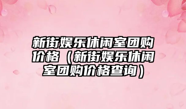 新街娛樂(lè )休閑室團購價(jià)格（新街娛樂(lè )休閑室團購價(jià)格查詢(xún)）