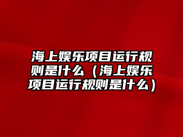 海上娛樂(lè )項目運行規則是什么（海上娛樂(lè )項目運行規則是什么）