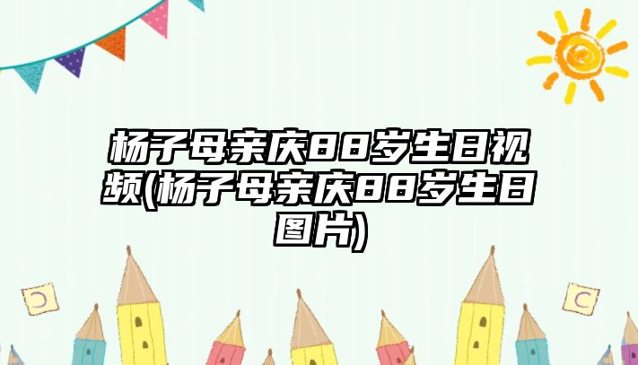 楊子母親慶88歲生日視頻(楊子母親慶88歲生日圖片)