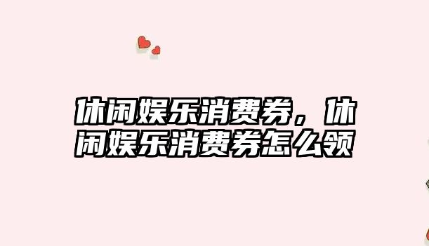 休閑娛樂(lè )消費券，休閑娛樂(lè )消費券怎么領(lǐng)