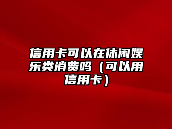 信用卡可以在休閑娛樂(lè )類(lèi)消費嗎（可以用信用卡）