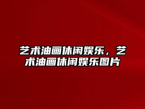 藝術(shù)油畫(huà)休閑娛樂(lè )，藝術(shù)油畫(huà)休閑娛樂(lè )圖片