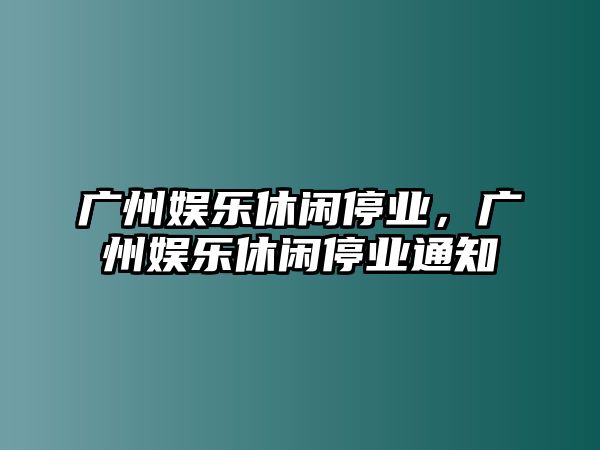 廣州娛樂(lè )休閑停業(yè)，廣州娛樂(lè )休閑停業(yè)通知