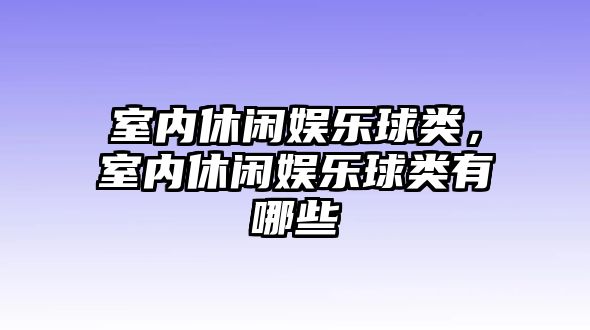 室內休閑娛樂(lè )球類(lèi)，室內休閑娛樂(lè )球類(lèi)有哪些