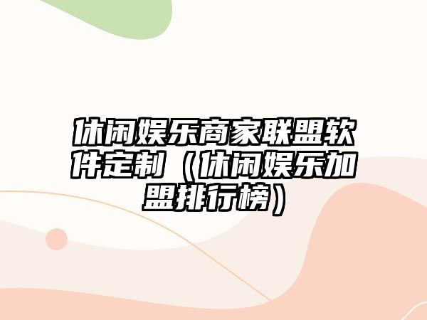 休閑娛樂(lè )商家聯(lián)盟軟件定制（休閑娛樂(lè )加盟排行榜）