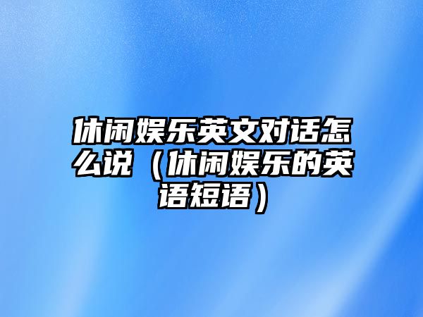 休閑娛樂(lè )英文對話(huà)怎么說(shuō)（休閑娛樂(lè )的英語(yǔ)短語(yǔ)）