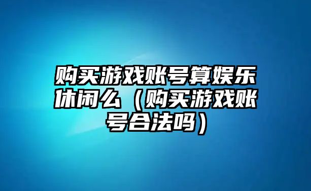 購買(mǎi)游戲賬號算娛樂(lè )休閑么（購買(mǎi)游戲賬號合法嗎）