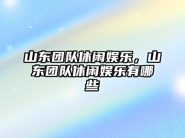 山東團隊休閑娛樂(lè )，山東團隊休閑娛樂(lè )有哪些