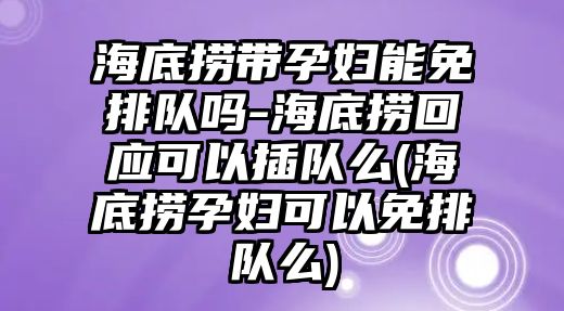 海底撈帶孕婦能免排隊嗎-海底撈回應可以插隊么(海底撈孕婦可以免排隊么)