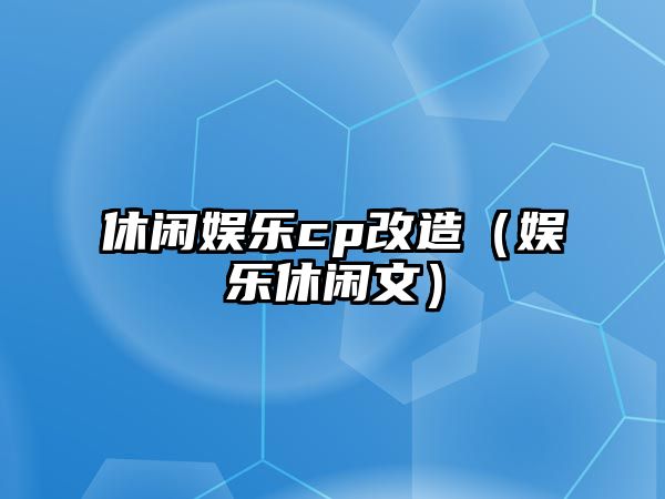 休閑娛樂(lè )cp改造（娛樂(lè )休閑文）