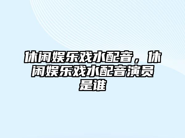 休閑娛樂(lè )戲水配音，休閑娛樂(lè )戲水配音演員是誰(shuí)