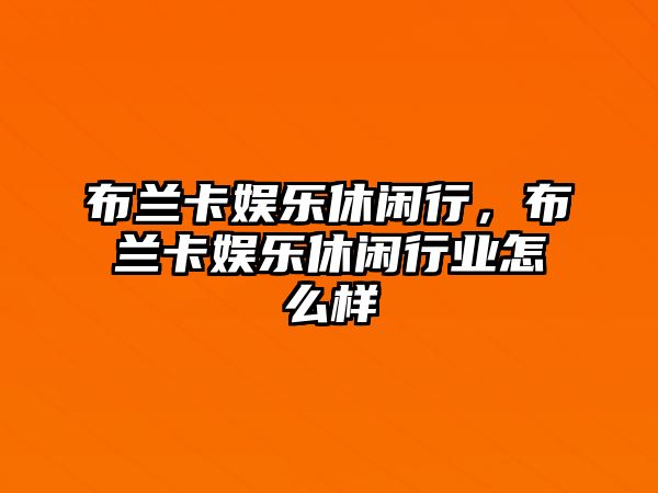 布蘭卡娛樂(lè )休閑行，布蘭卡娛樂(lè )休閑行業(yè)怎么樣