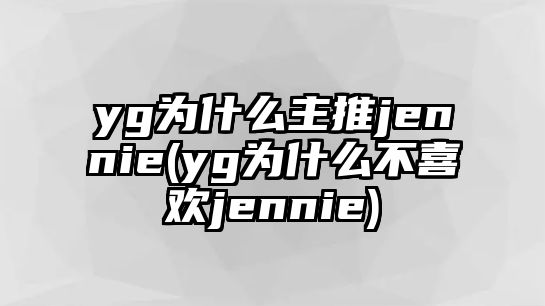 yg為什么主推jennie(yg為什么不喜歡jennie)