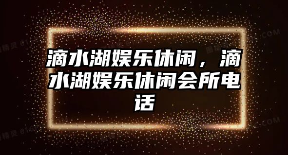 滴水湖娛樂(lè )休閑，滴水湖娛樂(lè )休閑會(huì )所電話(huà)