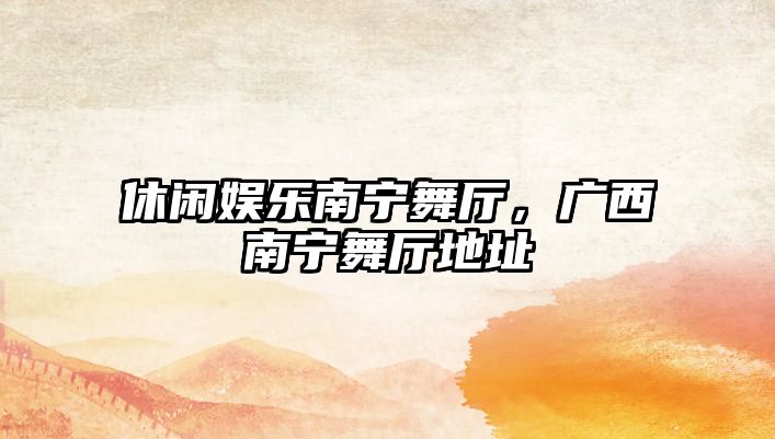 休閑娛樂(lè )南寧舞廳，廣西南寧舞廳地址