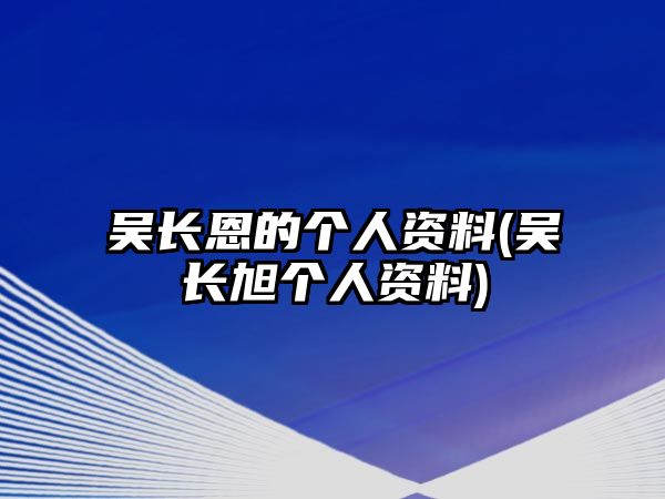 吳長(cháng)恩的個(gè)人資料(吳長(cháng)旭個(gè)人資料)