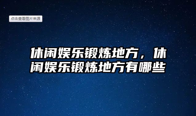 休閑娛樂(lè )鍛煉地方，休閑娛樂(lè )鍛煉地方有哪些