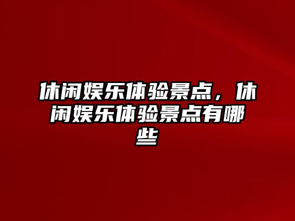 休閑娛樂(lè )體驗景點(diǎn)，休閑娛樂(lè )體驗景點(diǎn)有哪些