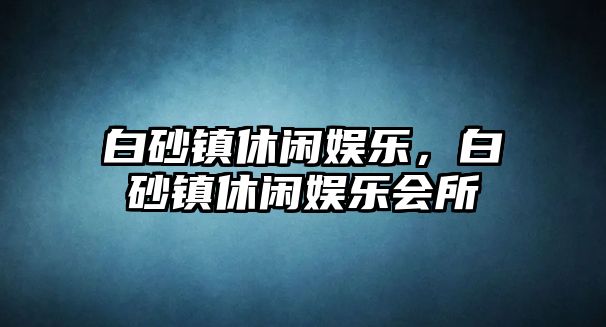 白砂鎮休閑娛樂(lè )，白砂鎮休閑娛樂(lè )會(huì )所