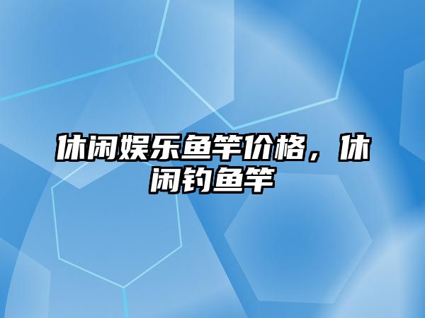 休閑娛樂(lè )魚(yú)竿價(jià)格，休閑釣魚(yú)竿