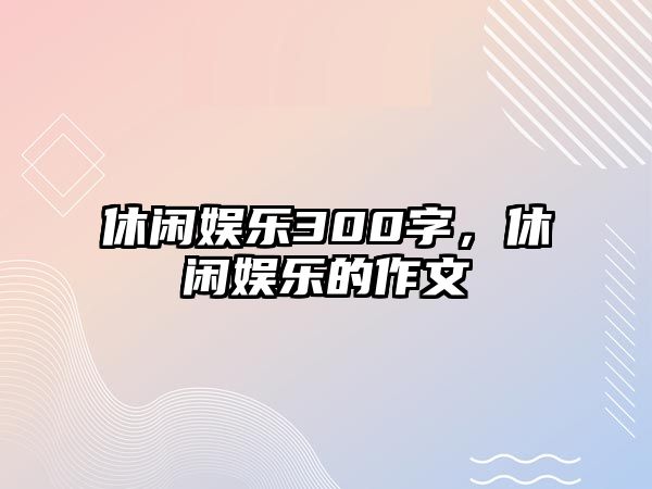 休閑娛樂(lè )300字，休閑娛樂(lè )的作文