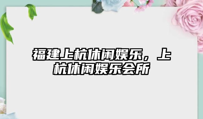 福建上杭休閑娛樂(lè )，上杭休閑娛樂(lè )會(huì )所