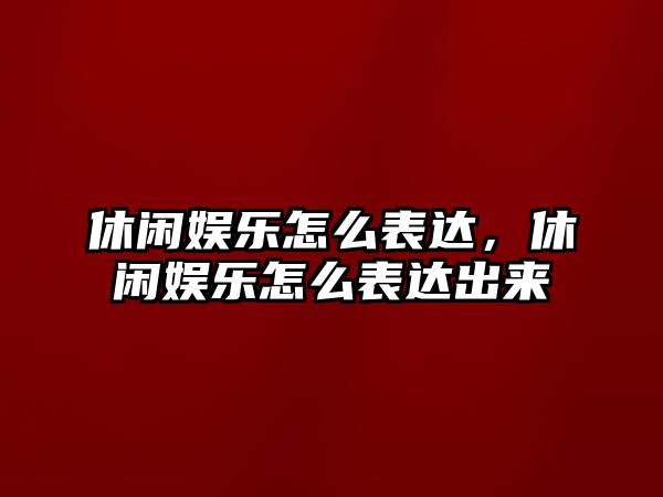 休閑娛樂(lè )怎么表達，休閑娛樂(lè )怎么表達出來(lái)