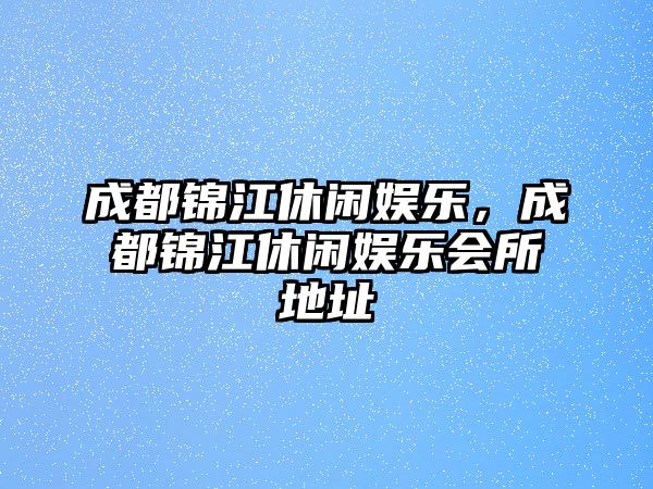 成都錦江休閑娛樂(lè )，成都錦江休閑娛樂(lè )會(huì )所地址