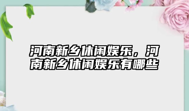 河南新鄉休閑娛樂(lè )，河南新鄉休閑娛樂(lè )有哪些