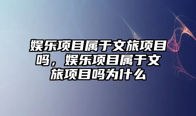 娛樂(lè )項目屬于文旅項目嗎，娛樂(lè )項目屬于文旅項目嗎為什么