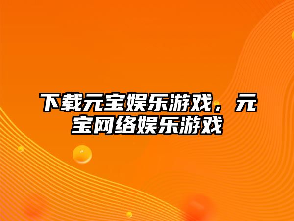 下載元寶娛樂(lè )游戲，元寶網(wǎng)絡(luò )娛樂(lè )游戲