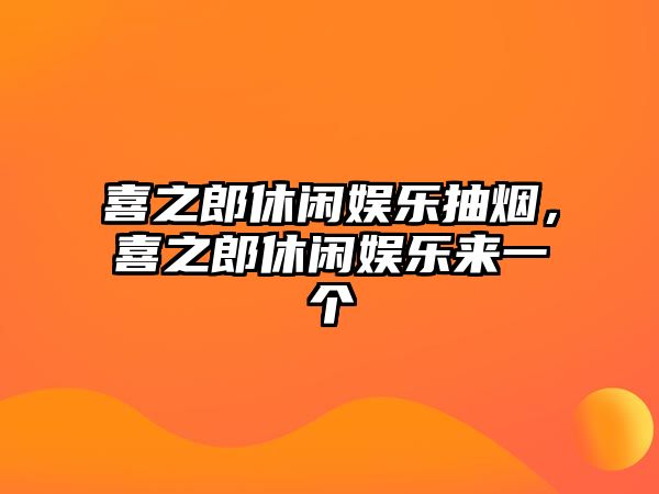 喜之郎休閑娛樂(lè )抽煙，喜之郎休閑娛樂(lè )來(lái)一個(gè)