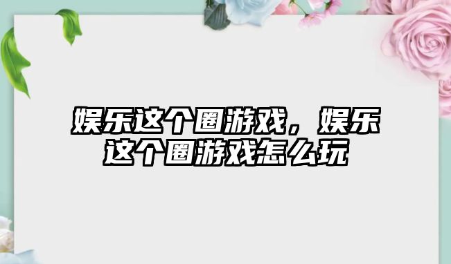 娛樂(lè )這個(gè)圈游戲，娛樂(lè )這個(gè)圈游戲怎么玩