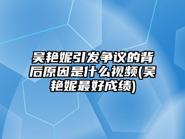 吳艷妮引發(fā)爭議的背后原因是什么視頻(吳艷妮最好成績(jì))