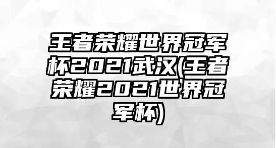 王者榮耀世界冠軍杯2021武漢(王者榮耀2021世界冠軍杯)