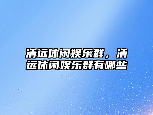 清遠休閑娛樂(lè )群，清遠休閑娛樂(lè )群有哪些