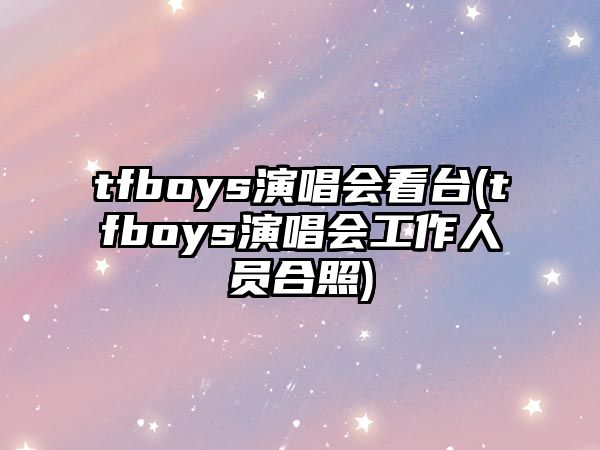 tfboys演唱會(huì )看臺(tfboys演唱會(huì )工作人員合照)