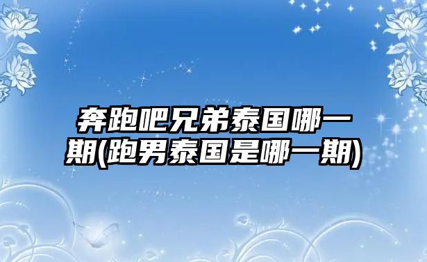 奔跑吧兄弟泰國哪一期(跑男泰國是哪一期)